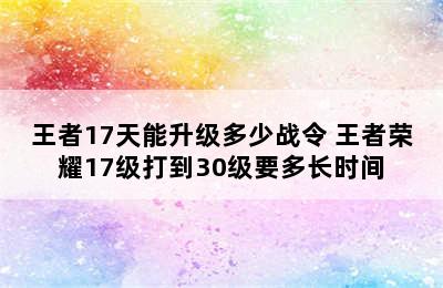 王者17天能升级多少战令 王者荣耀17级打到30级要多长时间